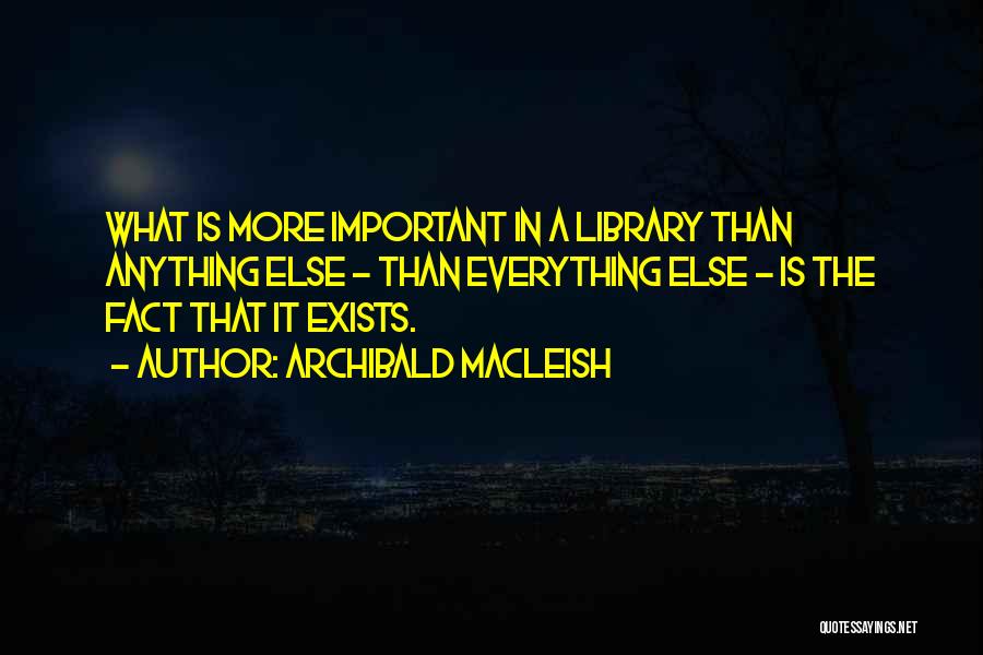 Archibald MacLeish Quotes: What Is More Important In A Library Than Anything Else - Than Everything Else - Is The Fact That It