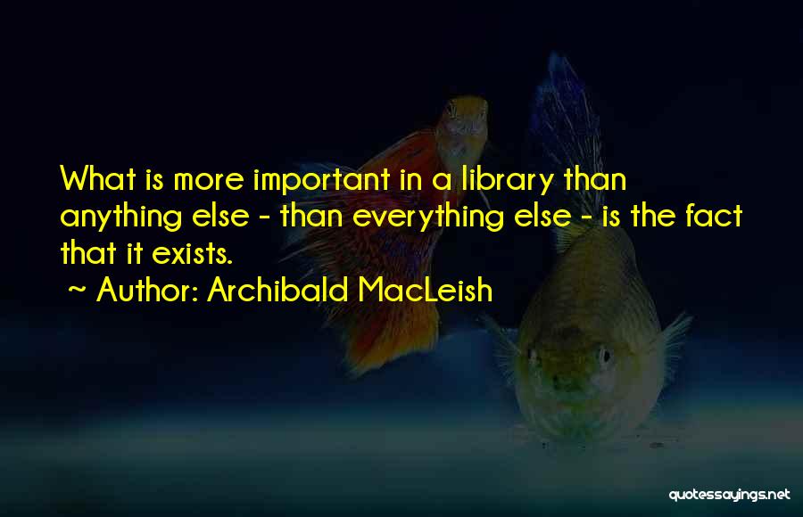 Archibald MacLeish Quotes: What Is More Important In A Library Than Anything Else - Than Everything Else - Is The Fact That It