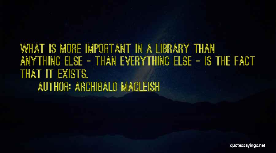Archibald MacLeish Quotes: What Is More Important In A Library Than Anything Else - Than Everything Else - Is The Fact That It