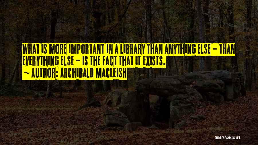 Archibald MacLeish Quotes: What Is More Important In A Library Than Anything Else - Than Everything Else - Is The Fact That It