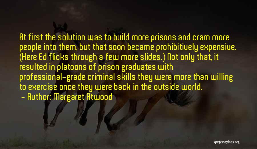 Margaret Atwood Quotes: At First The Solution Was To Build More Prisons And Cram More People Into Them, But That Soon Became Prohibitively