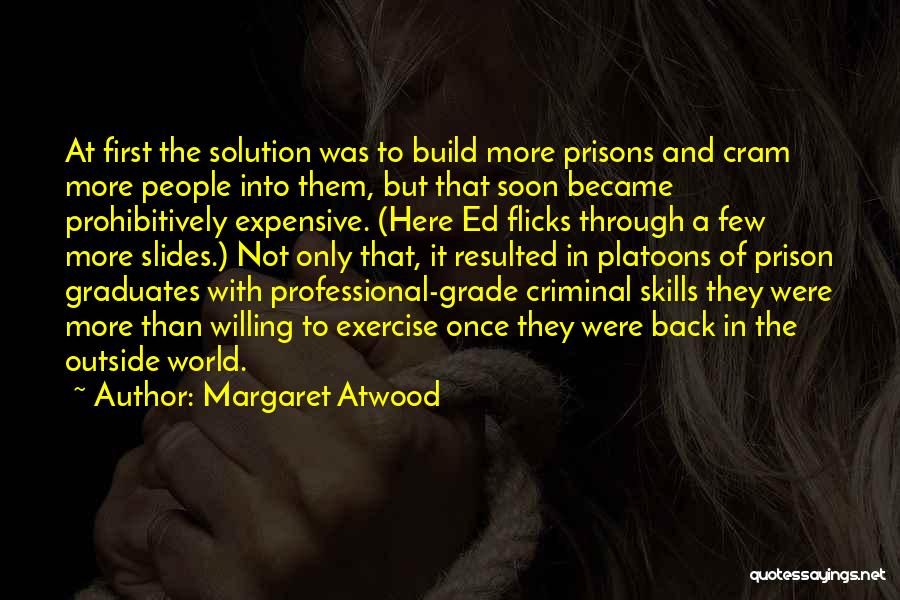 Margaret Atwood Quotes: At First The Solution Was To Build More Prisons And Cram More People Into Them, But That Soon Became Prohibitively