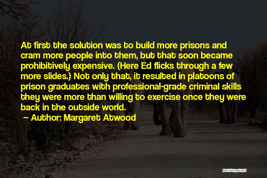 Margaret Atwood Quotes: At First The Solution Was To Build More Prisons And Cram More People Into Them, But That Soon Became Prohibitively