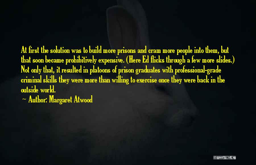 Margaret Atwood Quotes: At First The Solution Was To Build More Prisons And Cram More People Into Them, But That Soon Became Prohibitively