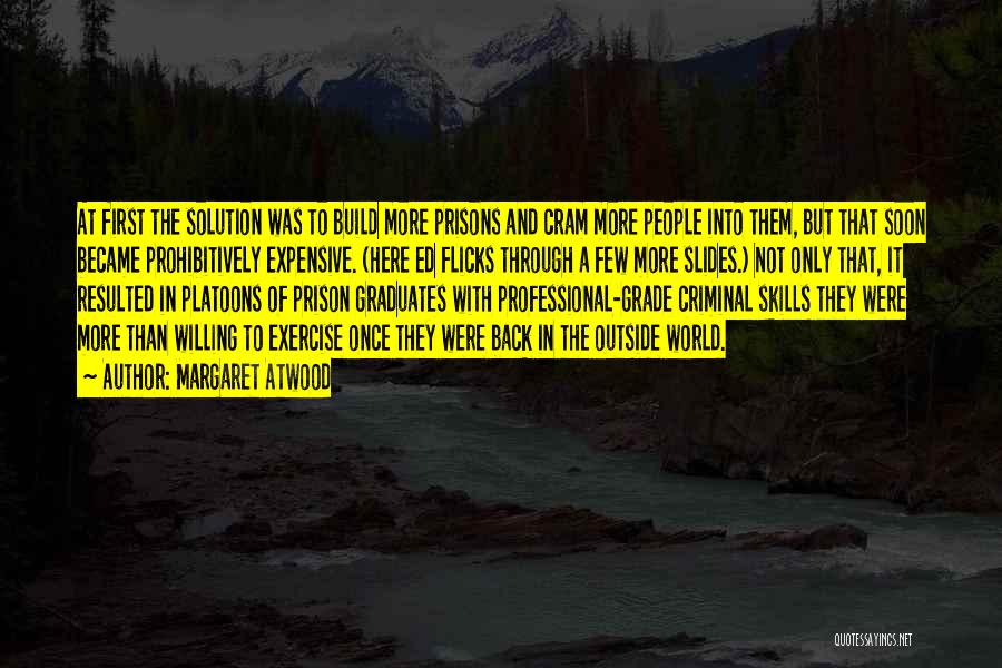 Margaret Atwood Quotes: At First The Solution Was To Build More Prisons And Cram More People Into Them, But That Soon Became Prohibitively