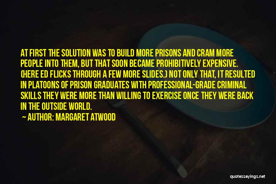 Margaret Atwood Quotes: At First The Solution Was To Build More Prisons And Cram More People Into Them, But That Soon Became Prohibitively