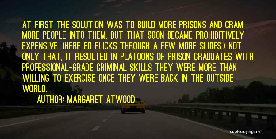 Margaret Atwood Quotes: At First The Solution Was To Build More Prisons And Cram More People Into Them, But That Soon Became Prohibitively