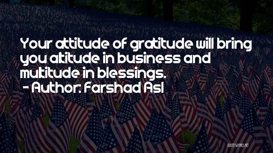 Farshad Asl Quotes: Your Attitude Of Gratitude Will Bring You Altitude In Business And Multitude In Blessings.