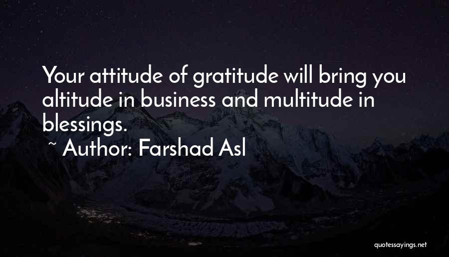 Farshad Asl Quotes: Your Attitude Of Gratitude Will Bring You Altitude In Business And Multitude In Blessings.