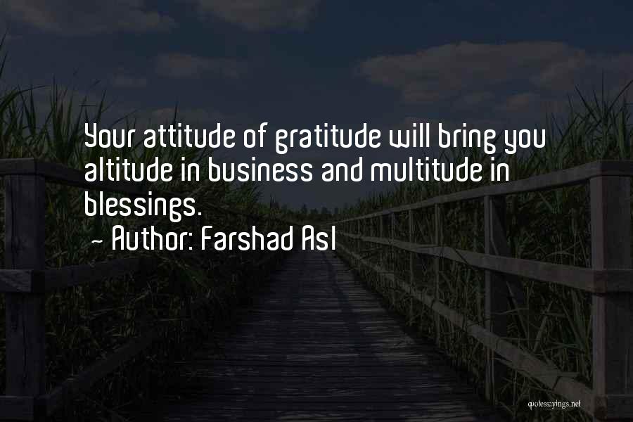 Farshad Asl Quotes: Your Attitude Of Gratitude Will Bring You Altitude In Business And Multitude In Blessings.