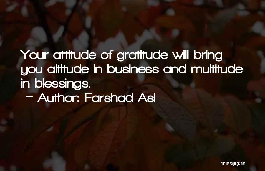 Farshad Asl Quotes: Your Attitude Of Gratitude Will Bring You Altitude In Business And Multitude In Blessings.