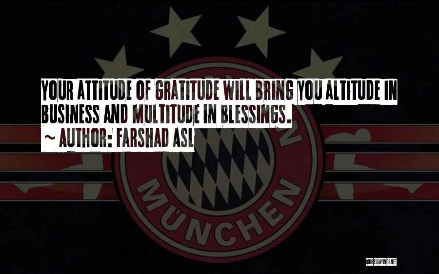 Farshad Asl Quotes: Your Attitude Of Gratitude Will Bring You Altitude In Business And Multitude In Blessings.