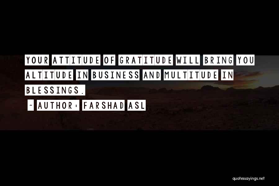 Farshad Asl Quotes: Your Attitude Of Gratitude Will Bring You Altitude In Business And Multitude In Blessings.