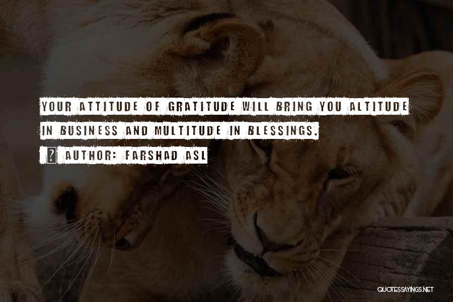 Farshad Asl Quotes: Your Attitude Of Gratitude Will Bring You Altitude In Business And Multitude In Blessings.