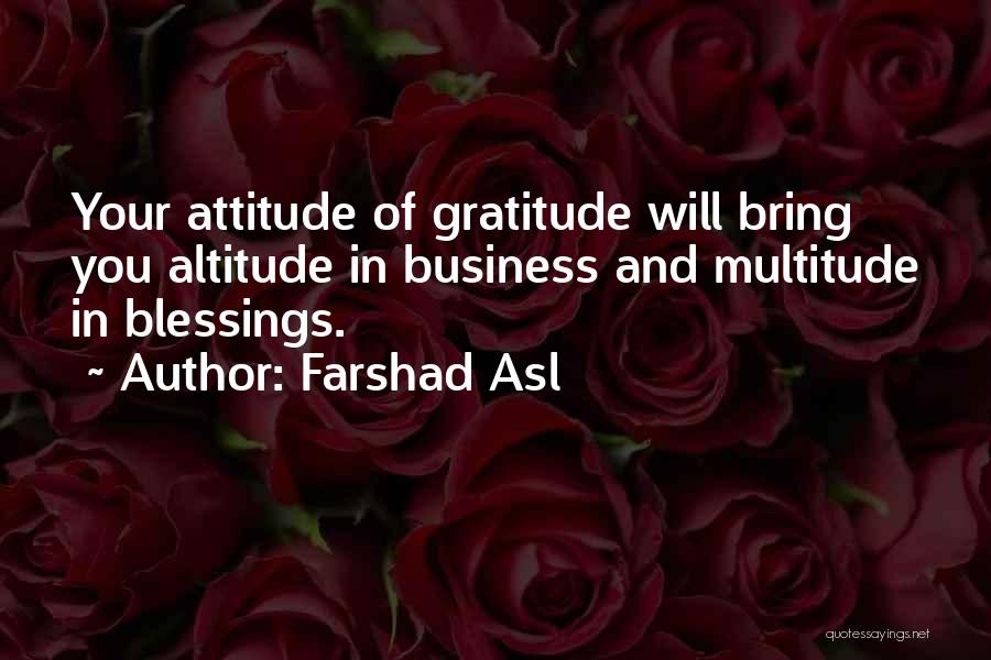 Farshad Asl Quotes: Your Attitude Of Gratitude Will Bring You Altitude In Business And Multitude In Blessings.