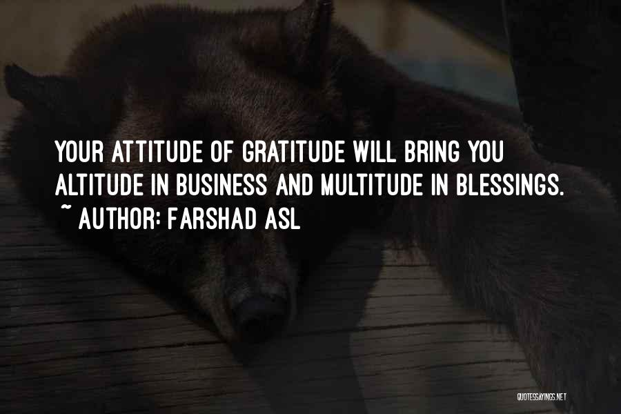 Farshad Asl Quotes: Your Attitude Of Gratitude Will Bring You Altitude In Business And Multitude In Blessings.