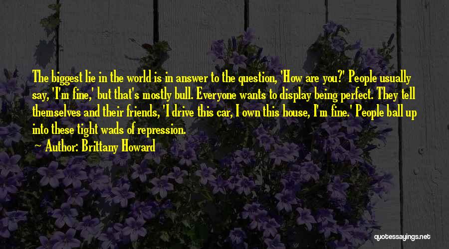 Brittany Howard Quotes: The Biggest Lie In The World Is In Answer To The Question, 'how Are You?' People Usually Say, 'i'm Fine,'