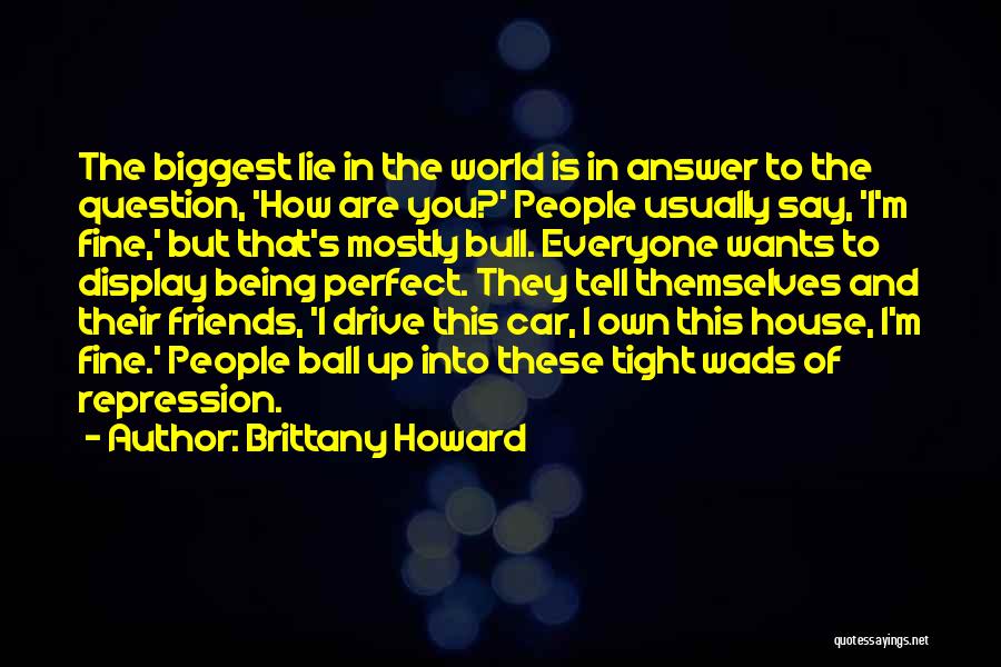 Brittany Howard Quotes: The Biggest Lie In The World Is In Answer To The Question, 'how Are You?' People Usually Say, 'i'm Fine,'