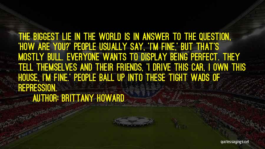 Brittany Howard Quotes: The Biggest Lie In The World Is In Answer To The Question, 'how Are You?' People Usually Say, 'i'm Fine,'