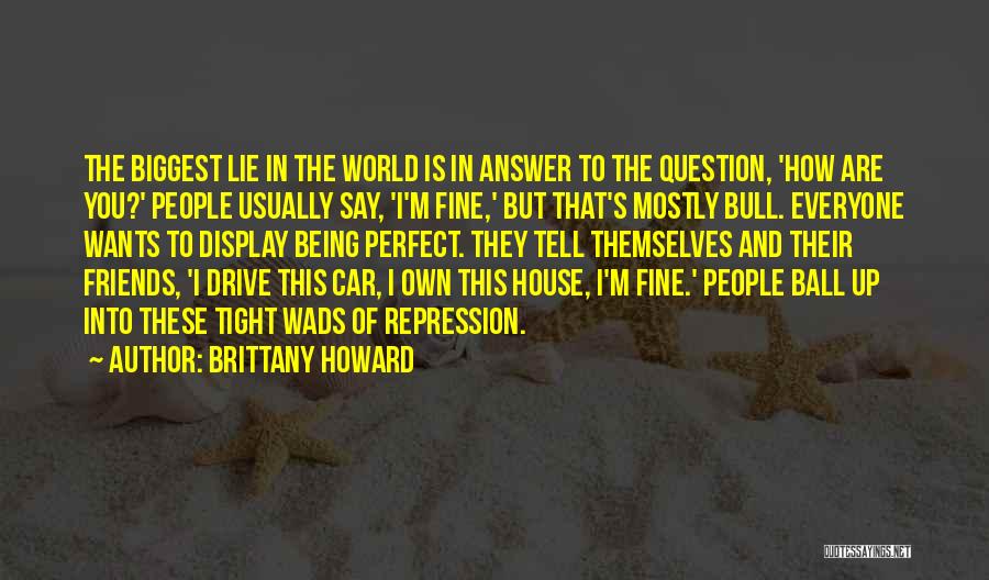 Brittany Howard Quotes: The Biggest Lie In The World Is In Answer To The Question, 'how Are You?' People Usually Say, 'i'm Fine,'