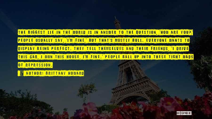 Brittany Howard Quotes: The Biggest Lie In The World Is In Answer To The Question, 'how Are You?' People Usually Say, 'i'm Fine,'