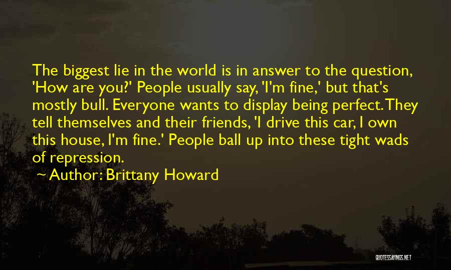 Brittany Howard Quotes: The Biggest Lie In The World Is In Answer To The Question, 'how Are You?' People Usually Say, 'i'm Fine,'