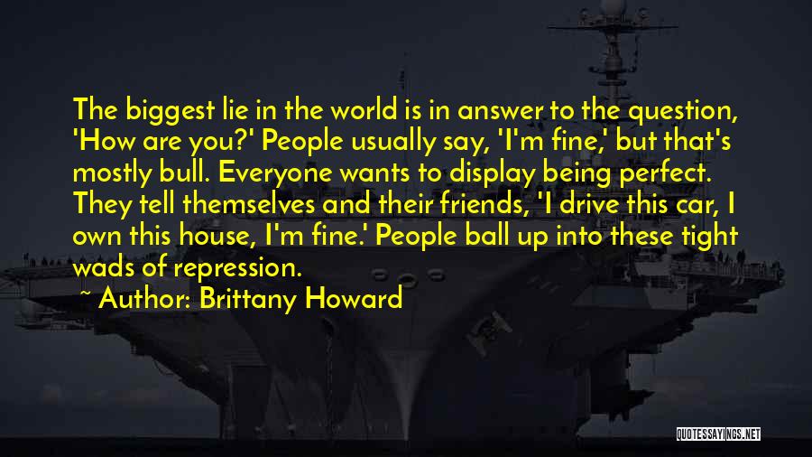 Brittany Howard Quotes: The Biggest Lie In The World Is In Answer To The Question, 'how Are You?' People Usually Say, 'i'm Fine,'