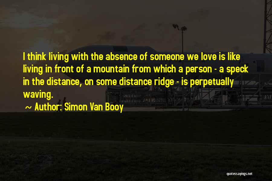 Simon Van Booy Quotes: I Think Living With The Absence Of Someone We Love Is Like Living In Front Of A Mountain From Which