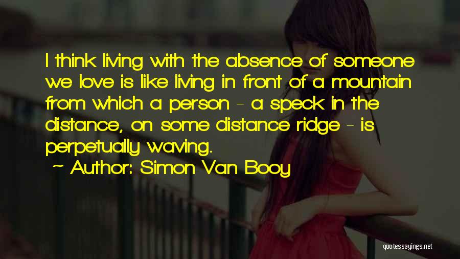Simon Van Booy Quotes: I Think Living With The Absence Of Someone We Love Is Like Living In Front Of A Mountain From Which
