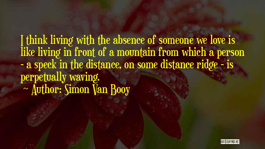 Simon Van Booy Quotes: I Think Living With The Absence Of Someone We Love Is Like Living In Front Of A Mountain From Which