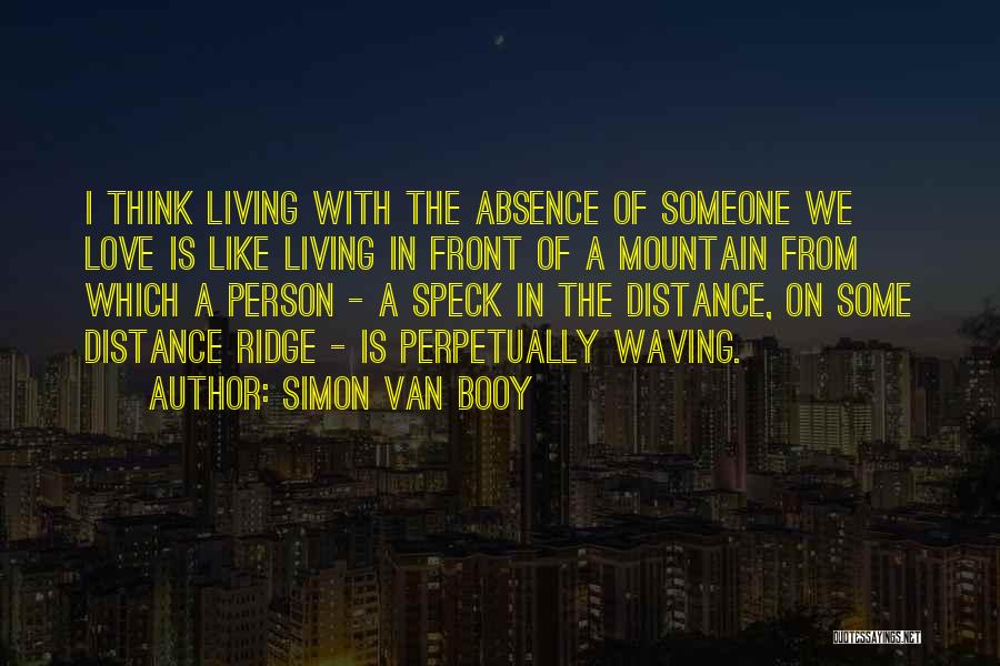 Simon Van Booy Quotes: I Think Living With The Absence Of Someone We Love Is Like Living In Front Of A Mountain From Which