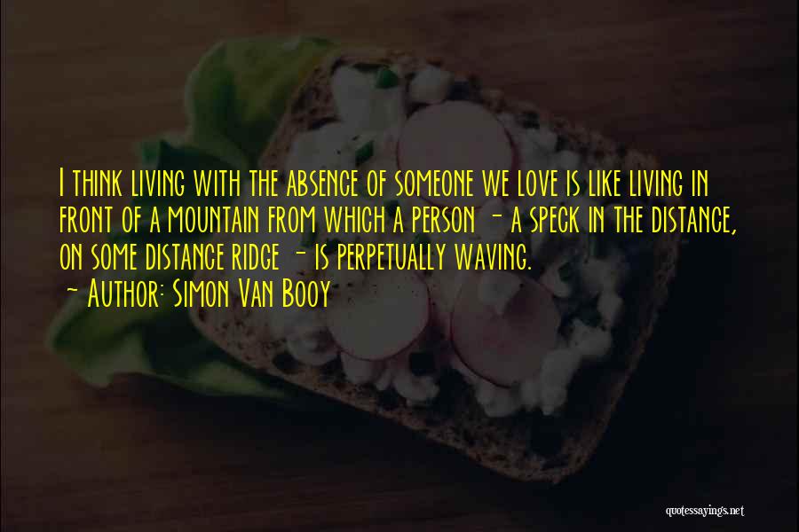 Simon Van Booy Quotes: I Think Living With The Absence Of Someone We Love Is Like Living In Front Of A Mountain From Which