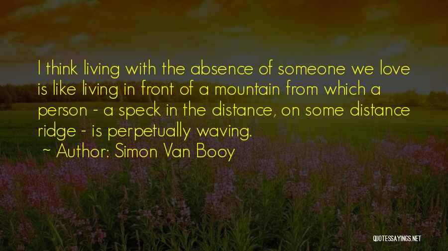 Simon Van Booy Quotes: I Think Living With The Absence Of Someone We Love Is Like Living In Front Of A Mountain From Which