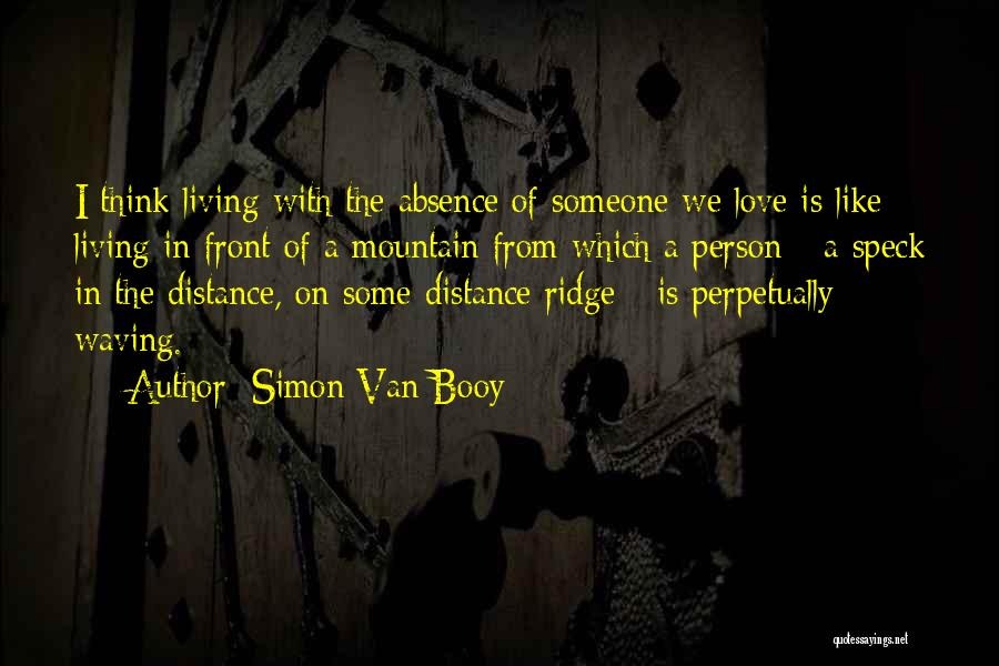 Simon Van Booy Quotes: I Think Living With The Absence Of Someone We Love Is Like Living In Front Of A Mountain From Which