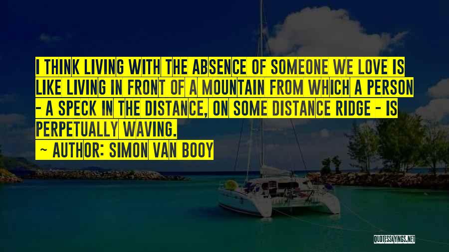 Simon Van Booy Quotes: I Think Living With The Absence Of Someone We Love Is Like Living In Front Of A Mountain From Which