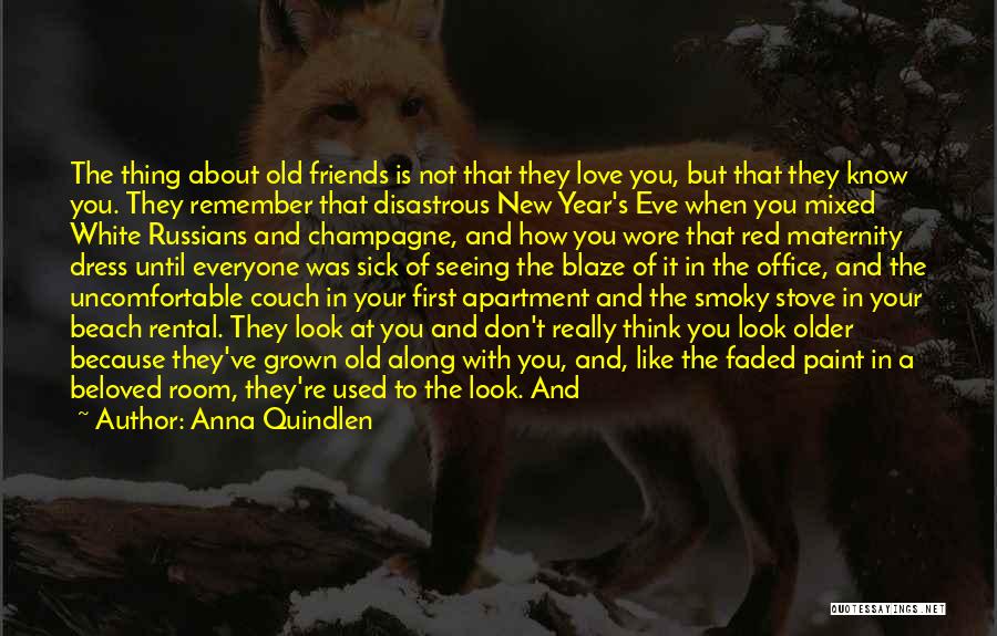 Anna Quindlen Quotes: The Thing About Old Friends Is Not That They Love You, But That They Know You. They Remember That Disastrous