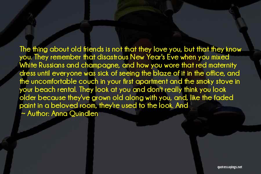 Anna Quindlen Quotes: The Thing About Old Friends Is Not That They Love You, But That They Know You. They Remember That Disastrous