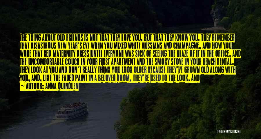 Anna Quindlen Quotes: The Thing About Old Friends Is Not That They Love You, But That They Know You. They Remember That Disastrous