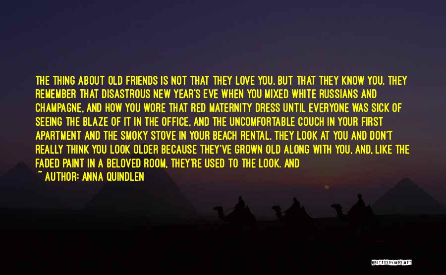 Anna Quindlen Quotes: The Thing About Old Friends Is Not That They Love You, But That They Know You. They Remember That Disastrous