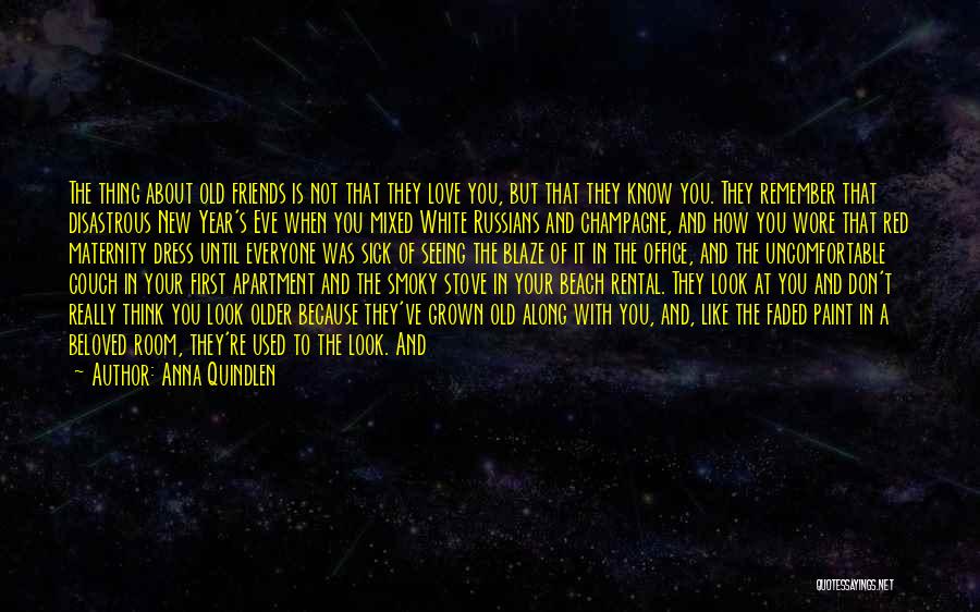 Anna Quindlen Quotes: The Thing About Old Friends Is Not That They Love You, But That They Know You. They Remember That Disastrous