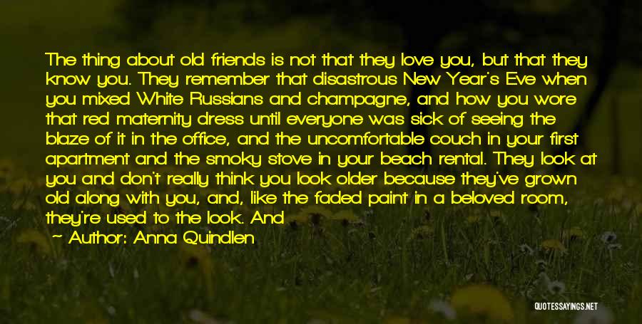 Anna Quindlen Quotes: The Thing About Old Friends Is Not That They Love You, But That They Know You. They Remember That Disastrous