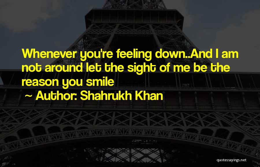 Shahrukh Khan Quotes: Whenever You're Feeling Down..and I Am Not Around Let The Sight Of Me Be The Reason You Smile