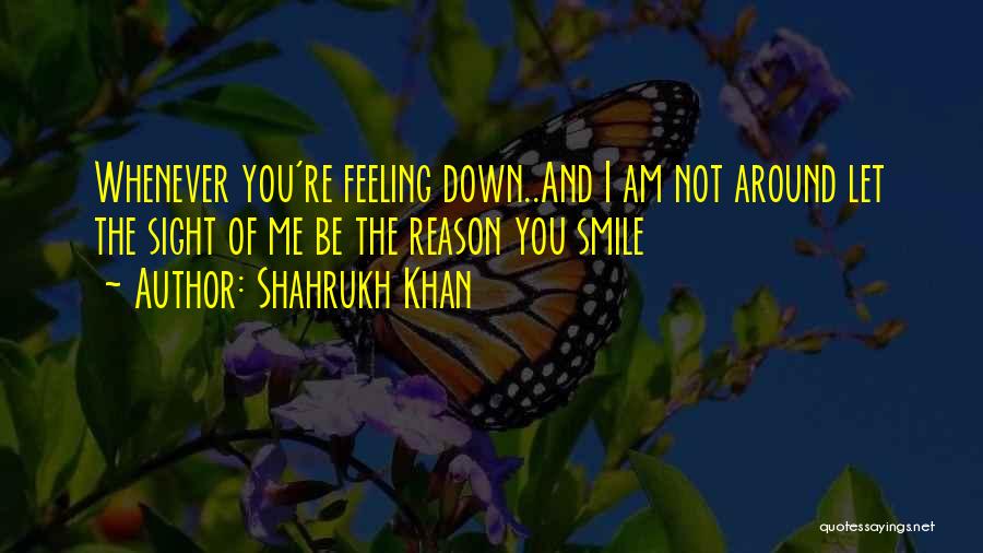 Shahrukh Khan Quotes: Whenever You're Feeling Down..and I Am Not Around Let The Sight Of Me Be The Reason You Smile