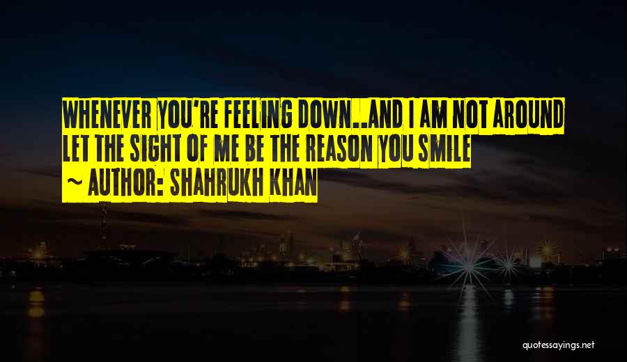 Shahrukh Khan Quotes: Whenever You're Feeling Down..and I Am Not Around Let The Sight Of Me Be The Reason You Smile