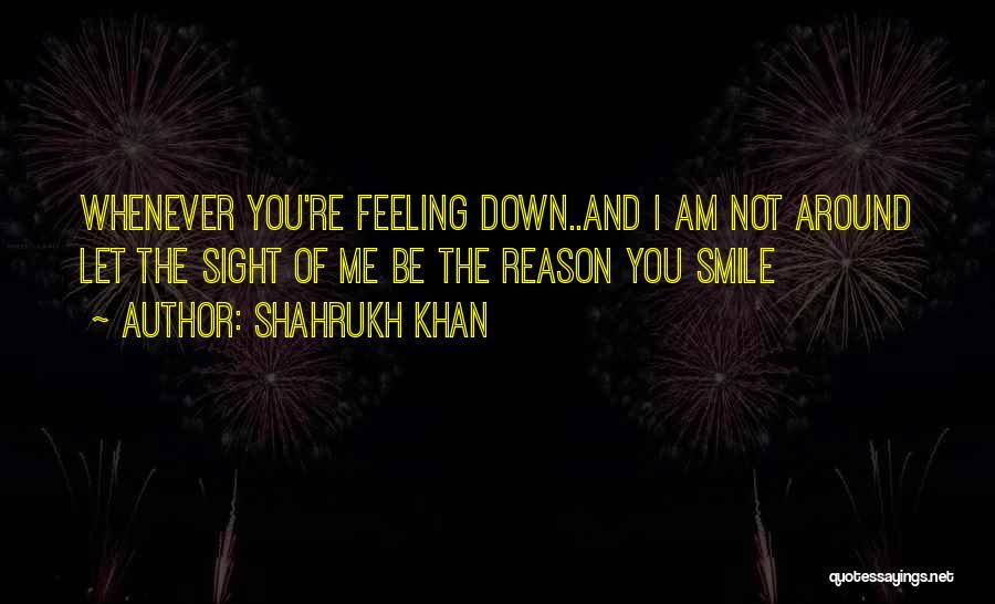 Shahrukh Khan Quotes: Whenever You're Feeling Down..and I Am Not Around Let The Sight Of Me Be The Reason You Smile