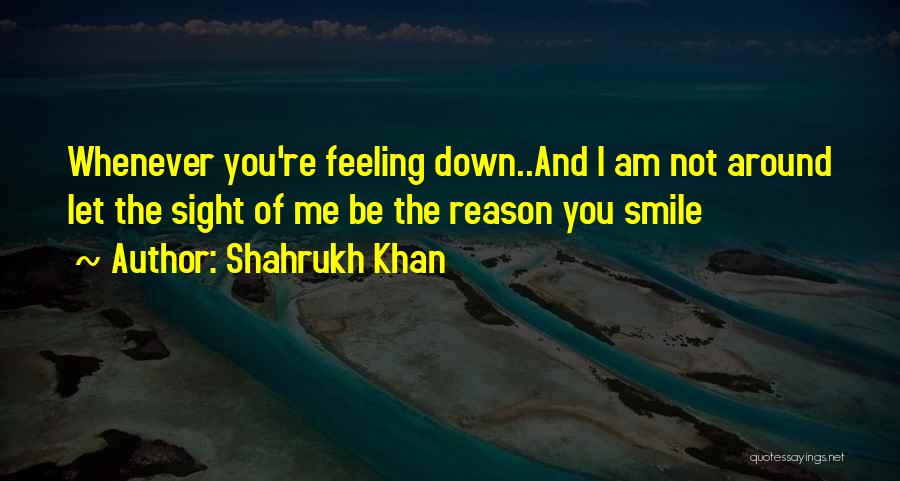 Shahrukh Khan Quotes: Whenever You're Feeling Down..and I Am Not Around Let The Sight Of Me Be The Reason You Smile