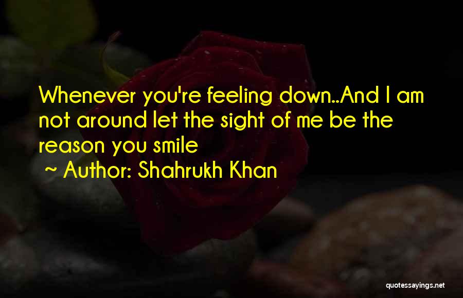 Shahrukh Khan Quotes: Whenever You're Feeling Down..and I Am Not Around Let The Sight Of Me Be The Reason You Smile