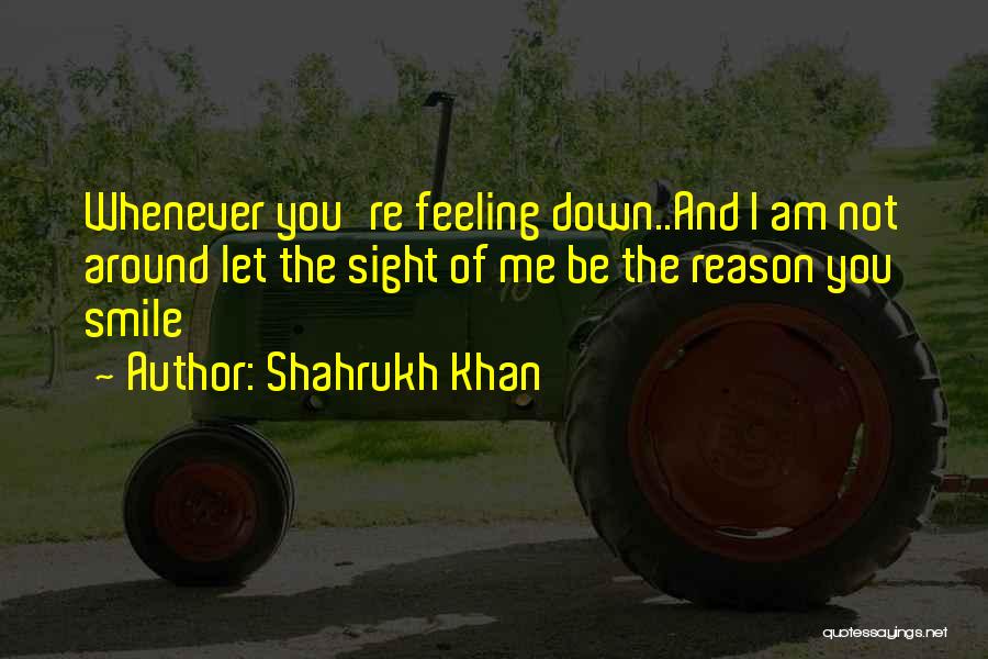 Shahrukh Khan Quotes: Whenever You're Feeling Down..and I Am Not Around Let The Sight Of Me Be The Reason You Smile