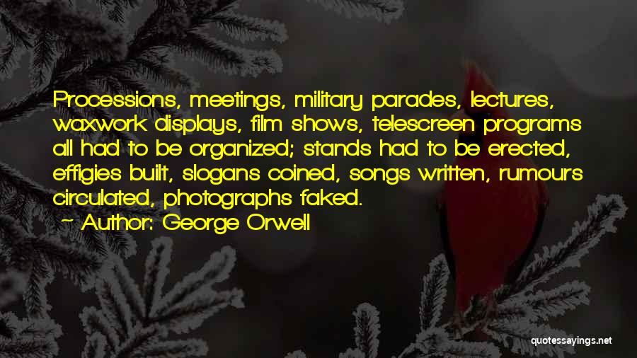 George Orwell Quotes: Processions, Meetings, Military Parades, Lectures, Waxwork Displays, Film Shows, Telescreen Programs All Had To Be Organized; Stands Had To Be