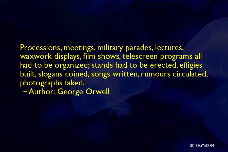 George Orwell Quotes: Processions, Meetings, Military Parades, Lectures, Waxwork Displays, Film Shows, Telescreen Programs All Had To Be Organized; Stands Had To Be